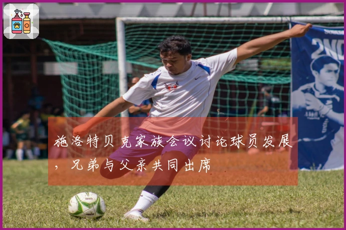 施洛特贝克家族会议讨论球员发展，兄弟与父亲共同出席