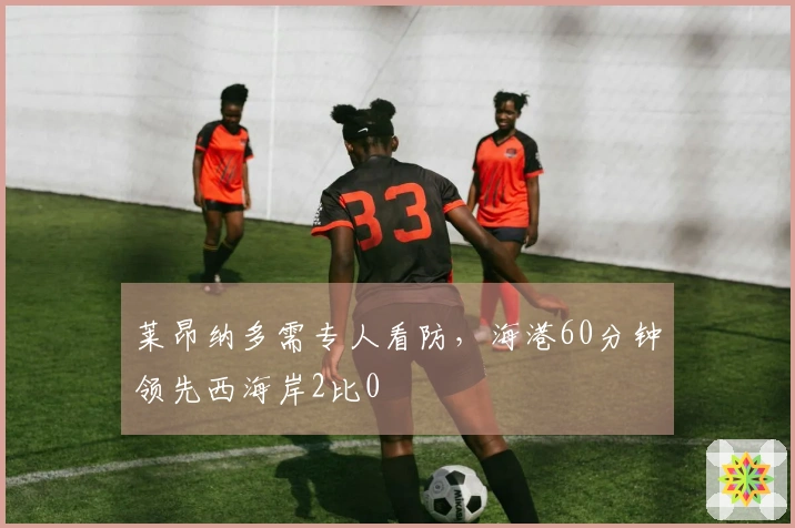 莱昂纳多需专人看防，海港60分钟领先西海岸2比0