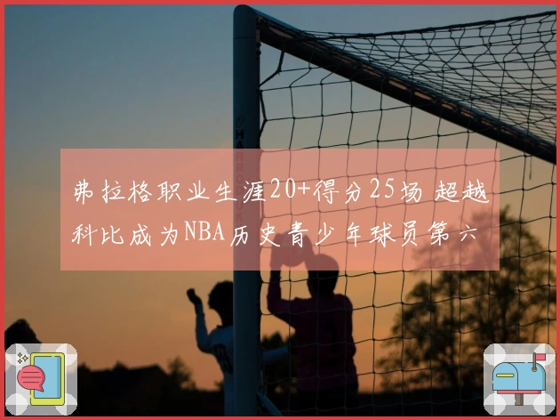 弗拉格职业生涯20+得分25场 超越科比成为NBA历史青少年球员第六