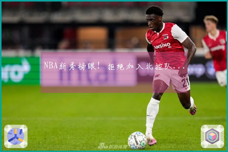 NBA新秀榜眼！拒绝加入北控队...