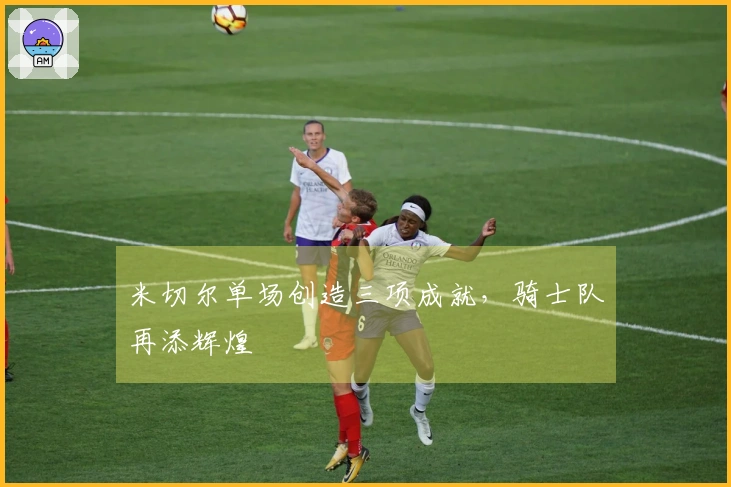 米切尔单场创造三项成就，骑士队再添辉煌