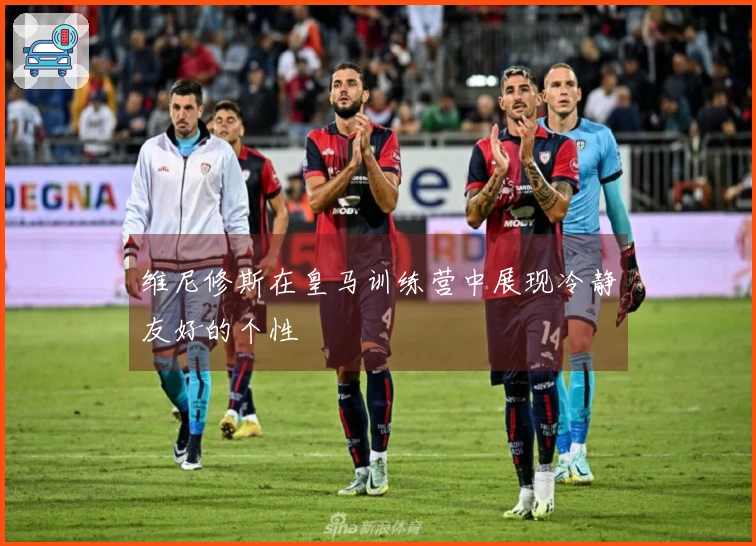 维尼修斯在皇马训练营中展现冷静友好的个性