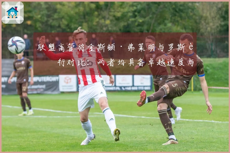 联盟高管将金斯顿·弗莱明与罗斯进行对比：两者均具备卓越速度与爆发力