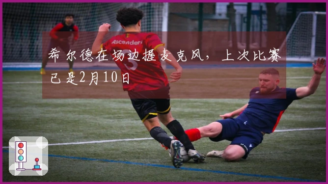 希尔德在场边握麦克风，上次比赛已是2月10日