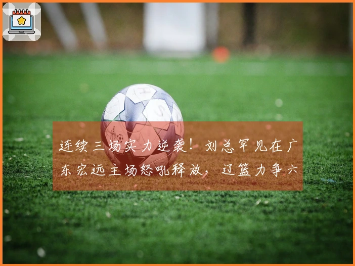 连续三场实力逆袭！刘总罕见在广东宏远主场怒吼释放，辽篮力争六连胜