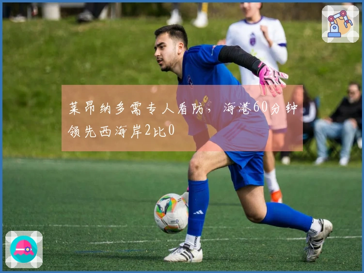 莱昂纳多需专人看防，海港60分钟领先西海岸2比0