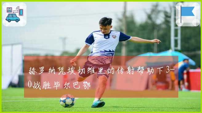 赫罗纳凭埃切维里的传射帮助下3-0战胜毕尔巴鄂