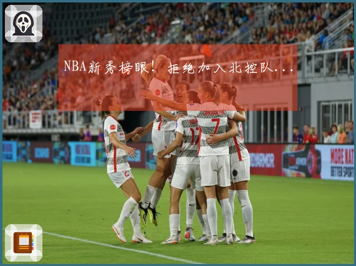 NBA新秀榜眼！拒绝加入北控队...