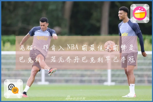 老猫：邓肯入 NBA 前最佳大前锋是巴克利，若无乔丹巴克利早已夺冠