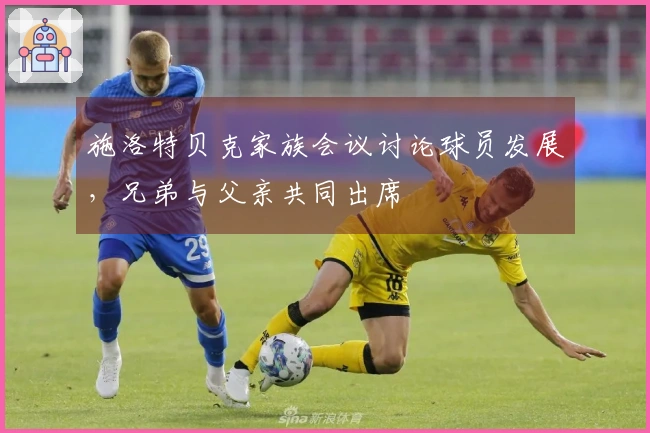 施洛特贝克家族会议讨论球员发展，兄弟与父亲共同出席