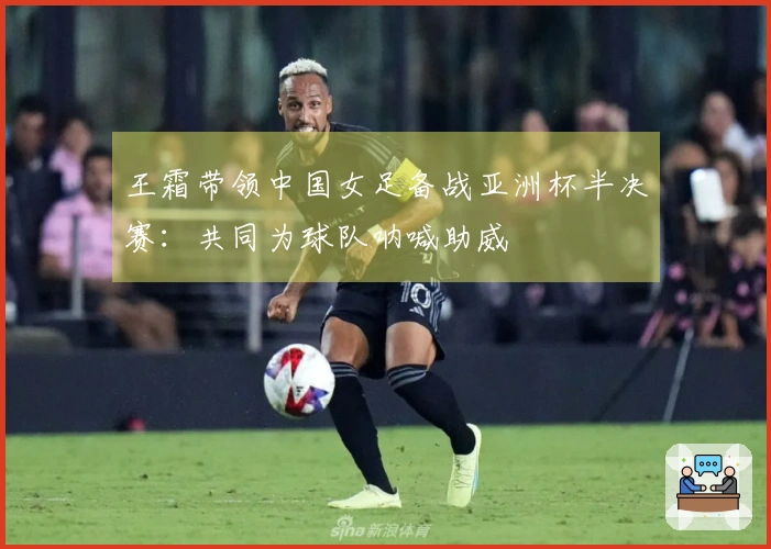 王霜带领中国女足备战亚洲杯半决赛：共同为球队呐喊助威