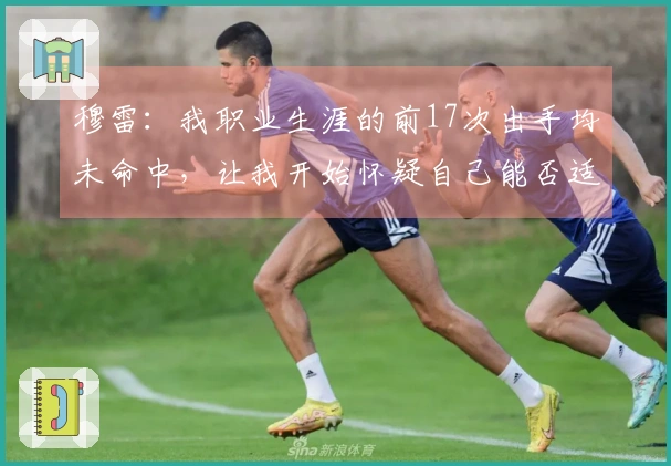 穆雷：我职业生涯的前17次出手均未命中，让我开始怀疑自己能否适应NBA