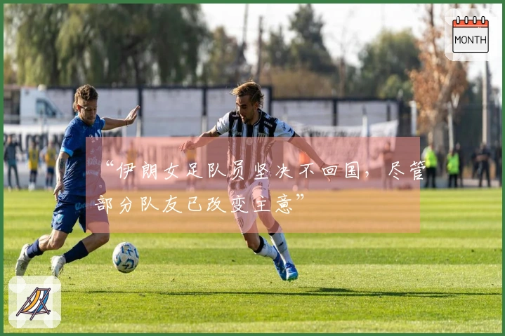 “伊朗女足队员坚决不回国，尽管部分队友已改变主意”