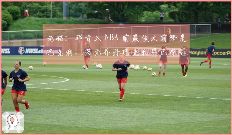 老猫：邓肯入 NBA 前最佳大前锋是巴克利，若无乔丹巴克利早已夺冠