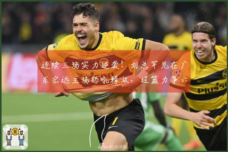 连续三场实力逆袭！刘总罕见在广东宏远主场怒吼释放，辽篮力争六连胜