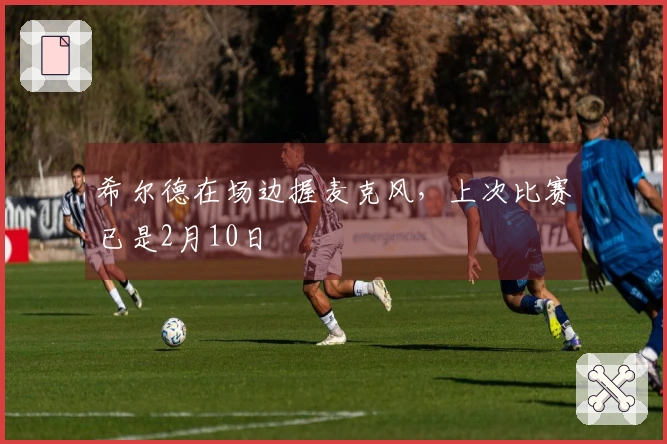 希尔德在场边握麦克风，上次比赛已是2月10日