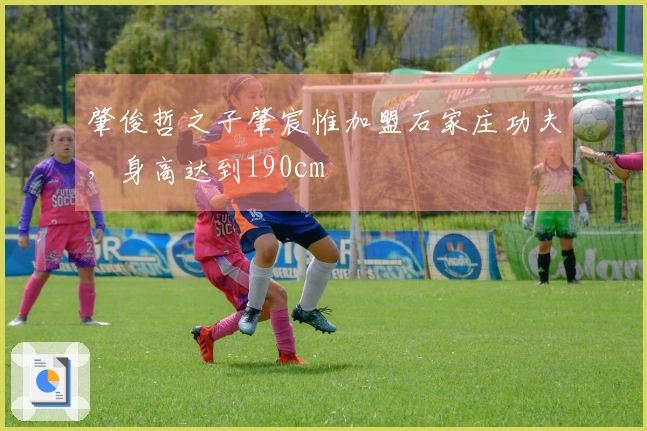 肇俊哲之子肇宸惟加盟石家庄功夫，身高达到190cm