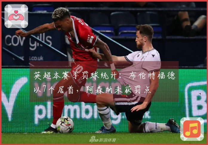 英超本赛季罚球统计：布伦特福德以7个居首，阿森纳未获罚点
